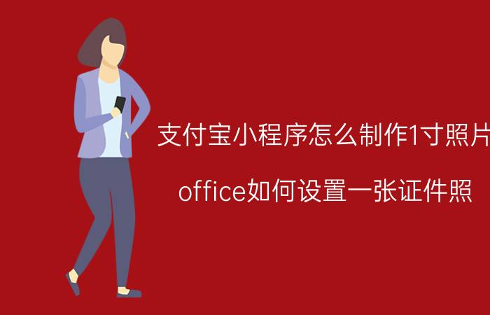 支付宝小程序怎么制作1寸照片 office如何设置一张证件照？